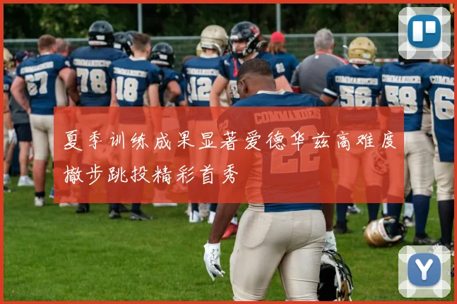 夏季训练成果显著爱德华兹高难度撤步跳投精彩首秀