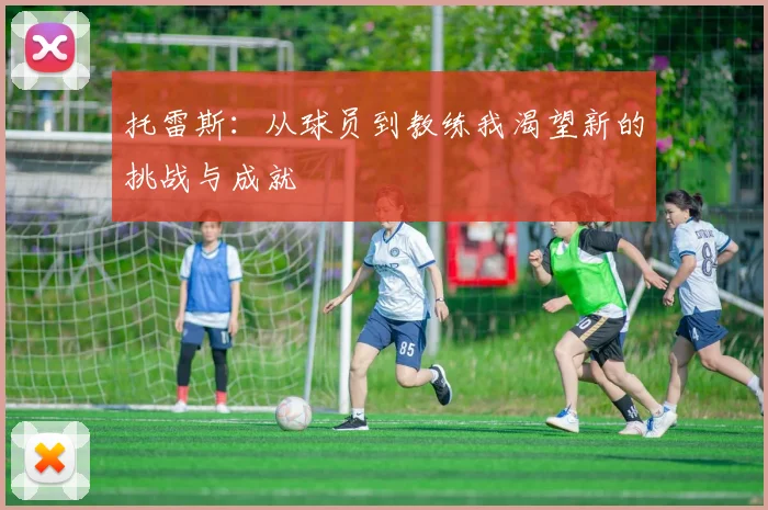 托雷斯：从球员到教练我渴望新的挑战与成就
