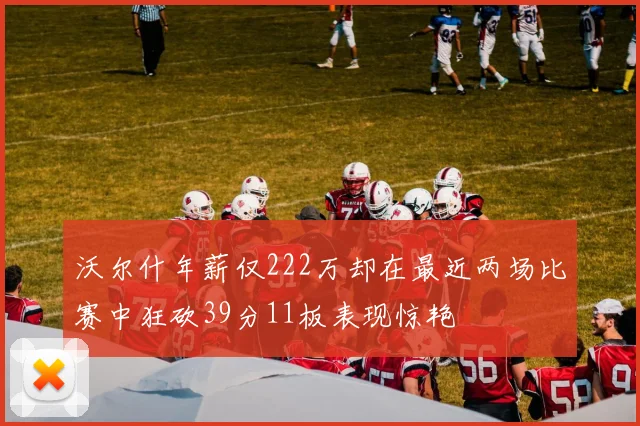 沃尔什年薪仅222万却在最近两场比赛中狂砍39分11板表现惊艳