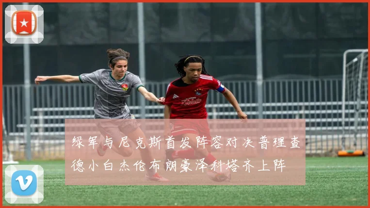 绿军与尼克斯首发阵容对决普理查德小白杰伦布朗豪泽科塔齐上阵
