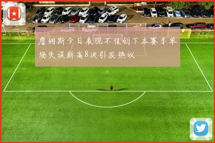 詹姆斯今日表现不佳创下本赛季单场失误新高8次引发热议