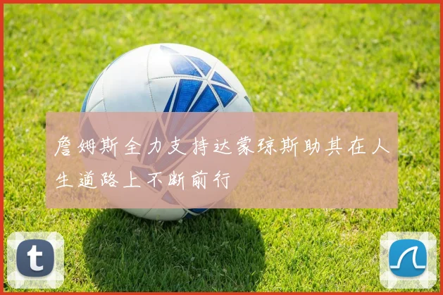 詹姆斯全力支持达蒙琼斯助其在人生道路上不断前行