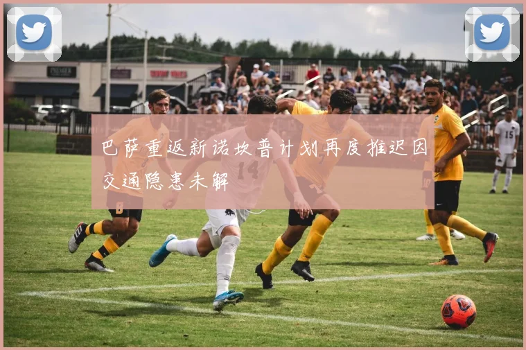 巴萨重返新诺坎普计划再度推迟因交通隐患未解