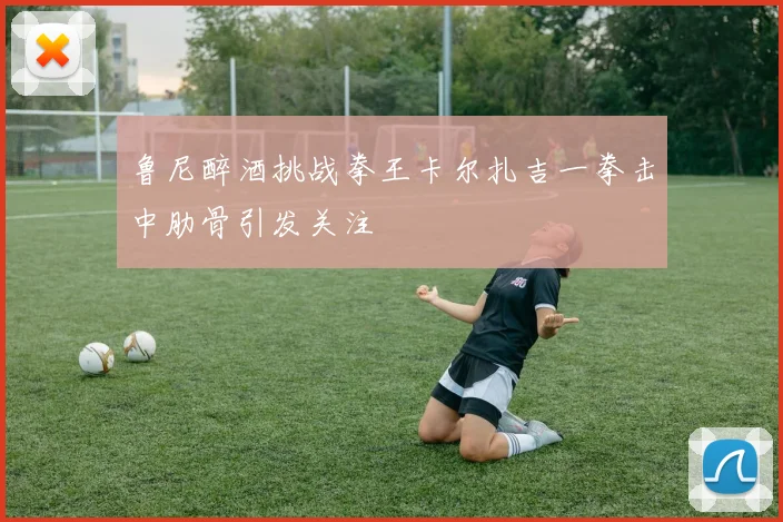 鲁尼醉酒挑战拳王卡尔扎吉一拳击中肋骨引发关注