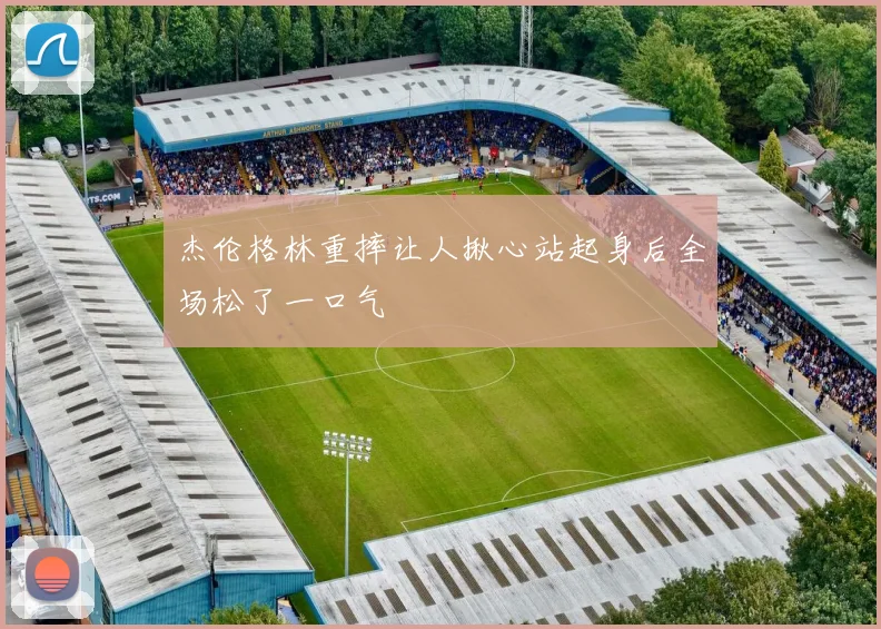 杰伦格林重摔让人揪心站起身后全场松了一口气