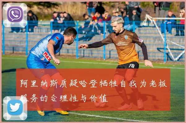 阿里纳斯质疑哈登牺牲自我为老板服务的合理性与价值