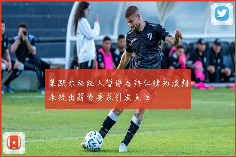 莱默尔经纪人暂停与拜仁续约谈判未提出薪资要求引发关注