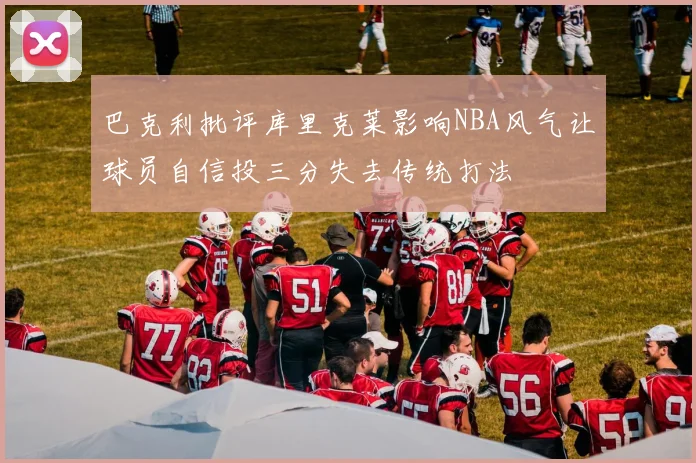 巴克利批评库里克莱影响NBA风气让球员自信投三分失去传统打法