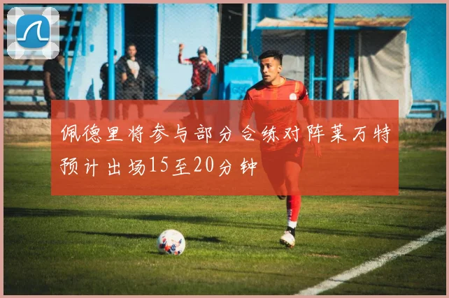 佩德里将参与部分合练对阵莱万特预计出场15至20分钟
