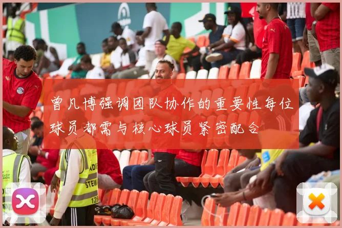 曾凡博强调团队协作的重要性每位球员都需与核心球员紧密配合