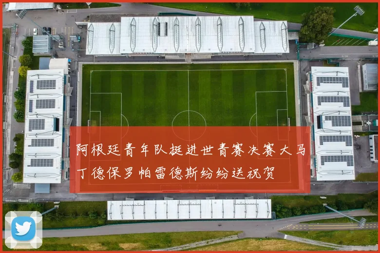 阿根廷青年队挺进世青赛决赛大马丁德保罗帕雷德斯纷纷送祝贺