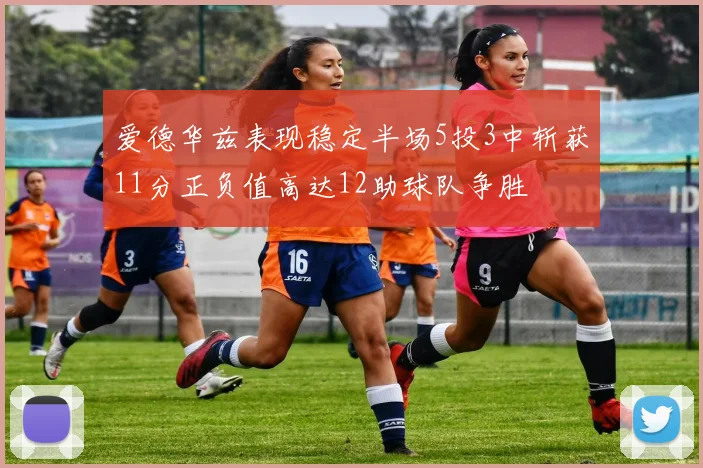 爱德华兹表现稳定半场5投3中斩获11分正负值高达12助球队争胜