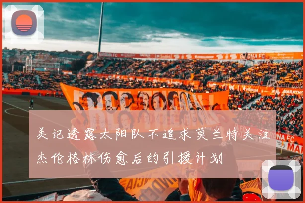 美记透露太阳队不追求莫兰特关注杰伦格林伤愈后的引援计划