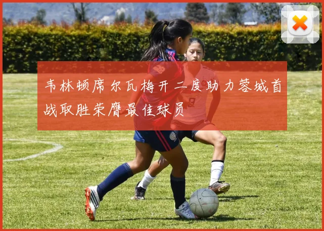 韦林顿席尔瓦梅开二度助力蓉城首战取胜荣膺最佳球员