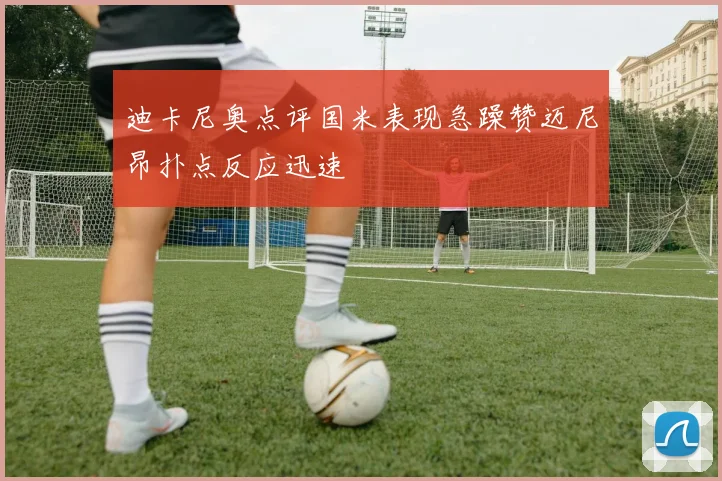迪卡尼奥点评国米表现急躁赞迈尼昂扑点反应迅速