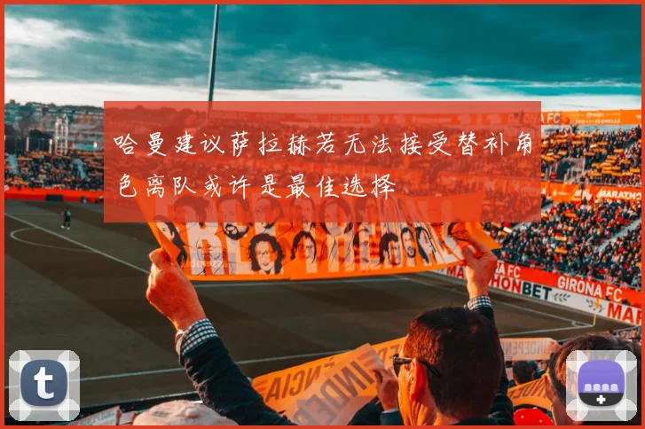 哈曼建议萨拉赫若无法接受替补角色离队或许是最佳选择