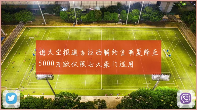 德天空报道吉拉西解约金明夏降至5000万欧仅限七大豪门适用