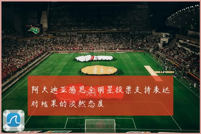 阿夫迪亚感恩全明星投票支持表达对结果的淡然态度