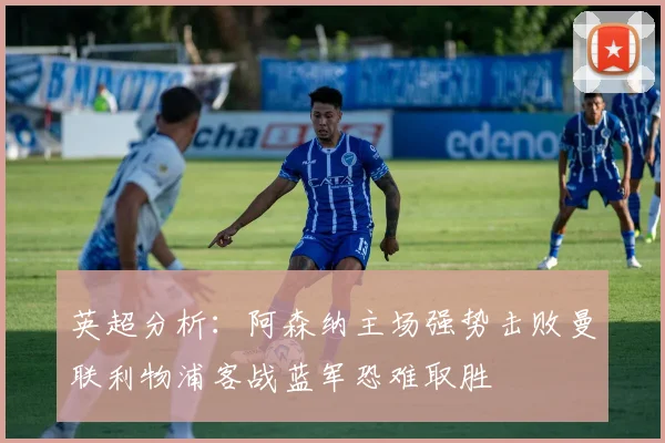 英超分析：阿森纳主场强势击败曼联利物浦客战蓝军恐难取胜