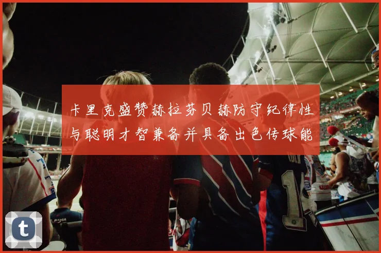卡里克盛赞赫拉芬贝赫防守纪律性与聪明才智兼备并具备出色传球能力