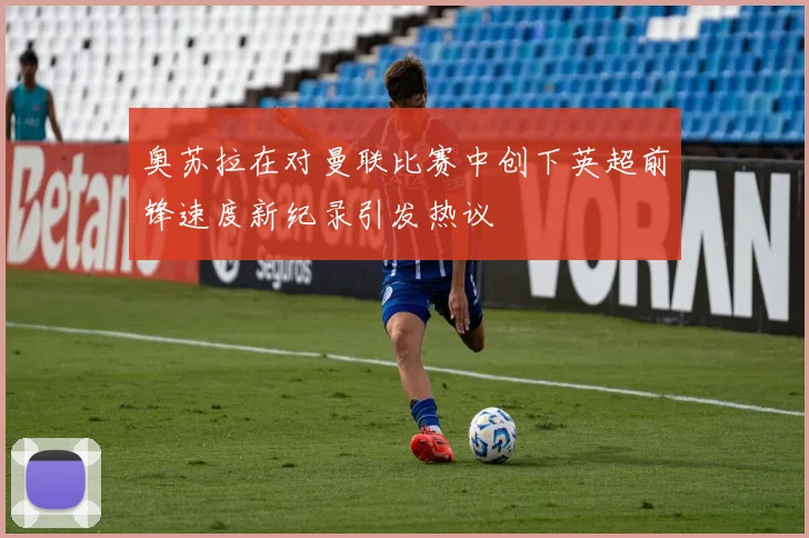 奥苏拉在对曼联比赛中创下英超前锋速度新纪录引发热议