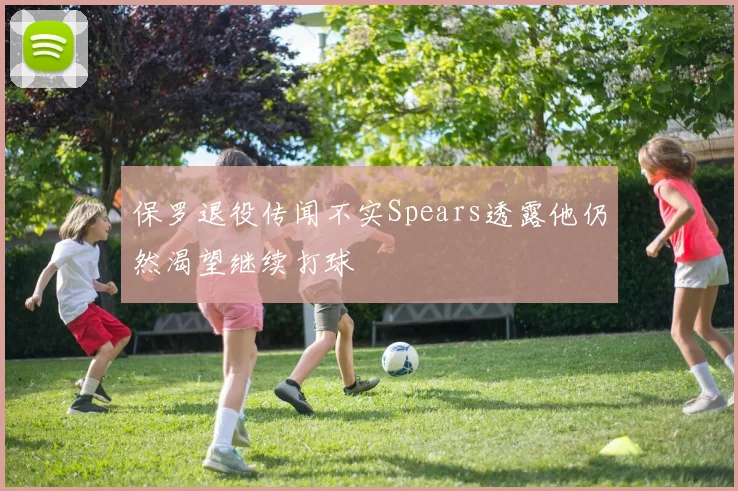 保罗退役传闻不实Spears透露他仍然渴望继续打球