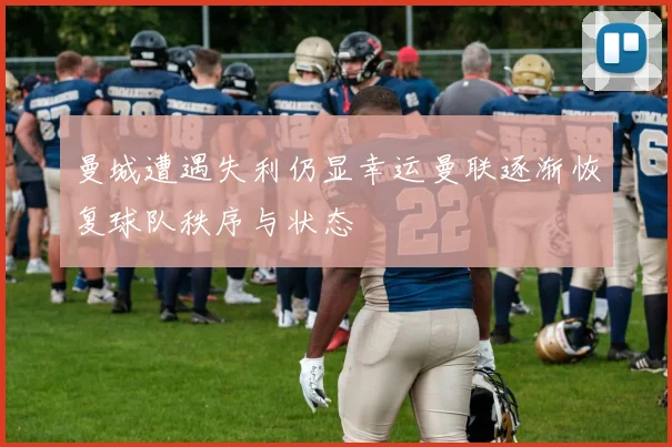 曼城遭遇失利仍显幸运曼联逐渐恢复球队秩序与状态
