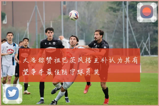 大洛称赞祖巴茨风格互补认为其有望争夺最佳防守球员奖