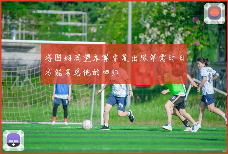 塔图姆渴望本赛季复出绿军需时日方能考虑他的回归