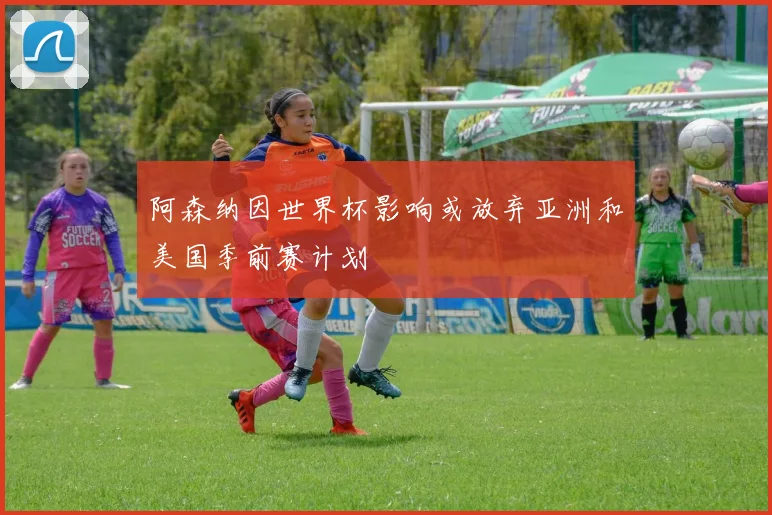 阿森纳因世界杯影响或放弃亚洲和美国季前赛计划