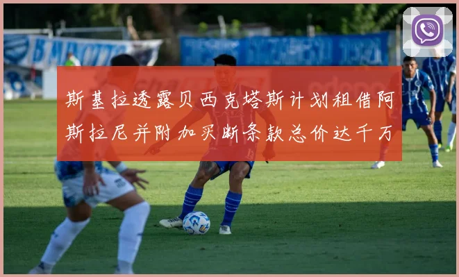 斯基拉透露贝西克塔斯计划租借阿斯拉尼并附加买断条款总价达千万级别