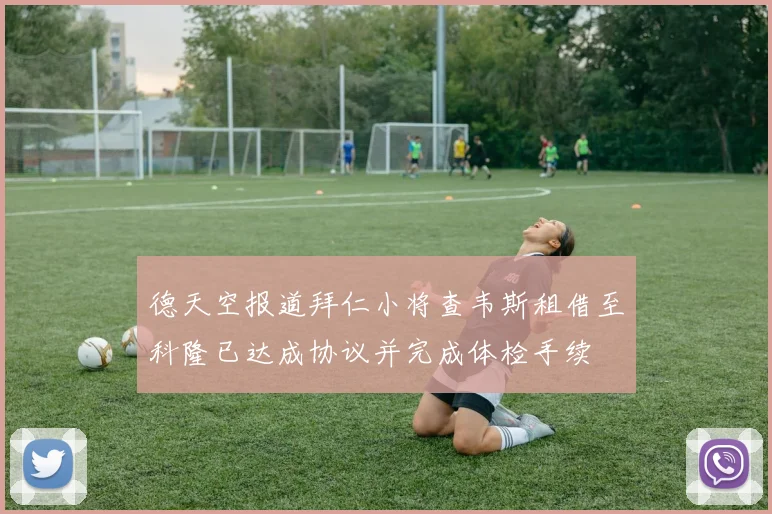 德天空报道拜仁小将查韦斯租借至科隆已达成协议并完成体检手续