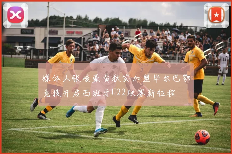 媒体人张峻豪黄秋实加盟毕尔巴鄂竞技开启西班牙U22联赛新征程