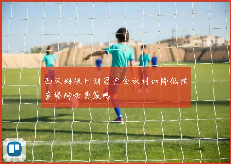 西汉姆联计划召开会议讨论降低帕奎塔转会费策略