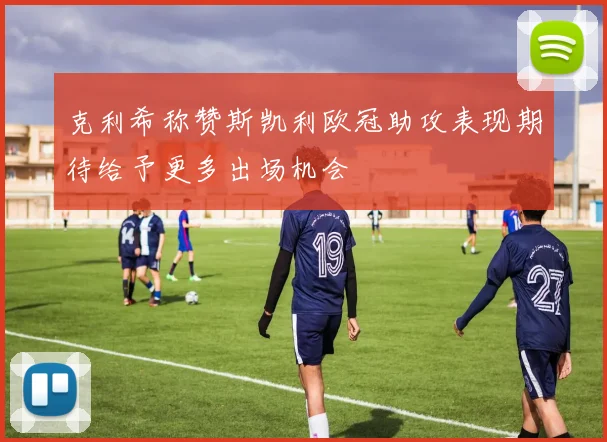 克利希称赞斯凯利欧冠助攻表现期待给予更多出场机会