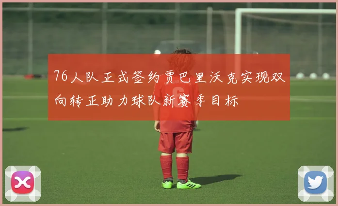 76人队正式签约贾巴里沃克实现双向转正助力球队新赛季目标