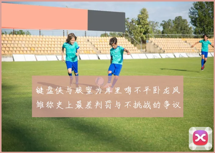 键盘侠与狼蜜为库里鸣不平卧龙凤雏称史上最差判罚与不挑战的争议