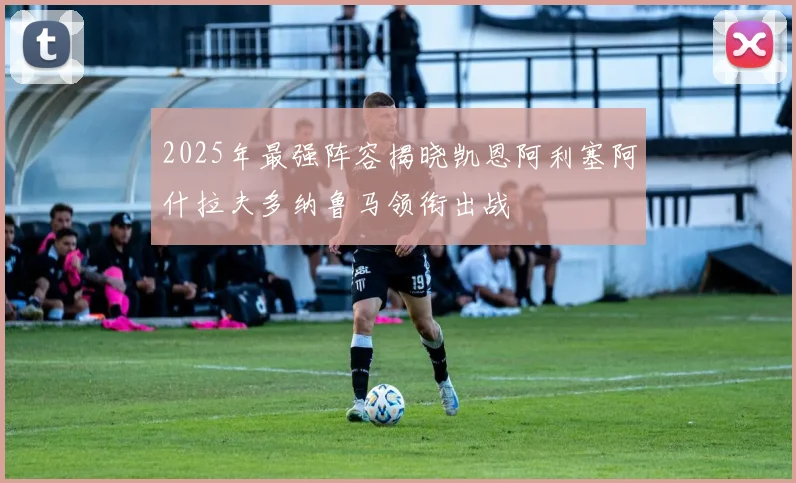 2025年最强阵容揭晓凯恩阿利塞阿什拉夫多纳鲁马领衔出战