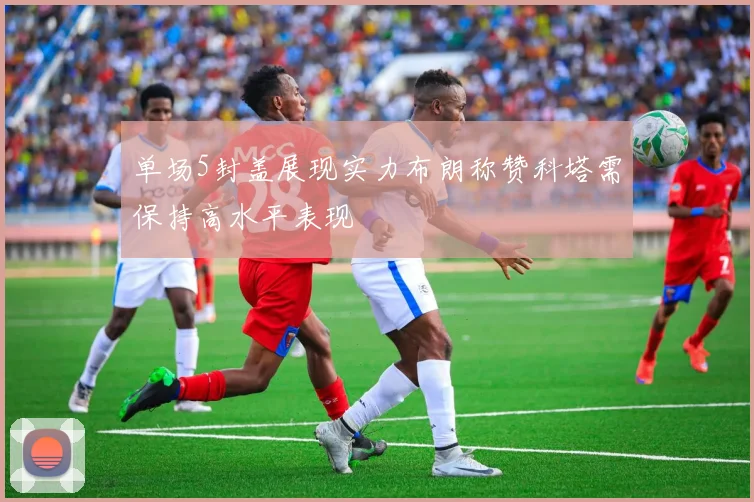 单场5封盖展现实力布朗称赞科塔需保持高水平表现