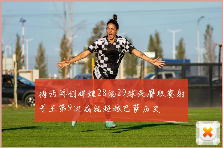 梅西再创辉煌28场29球荣膺联赛射手王第9次成就超越巴萨历史
