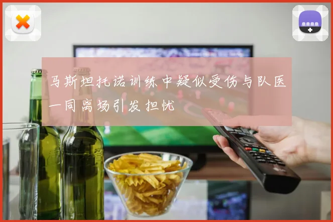 马斯坦托诺训练中疑似受伤与队医一同离场引发担忧