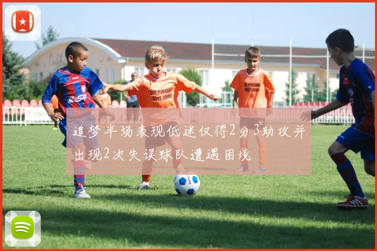 追梦半场表现低迷仅得2分3助攻并出现2次失误球队遭遇困境