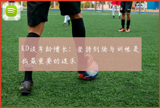 KD谈年龄增长：坚持到场与训练是我最重要的追求